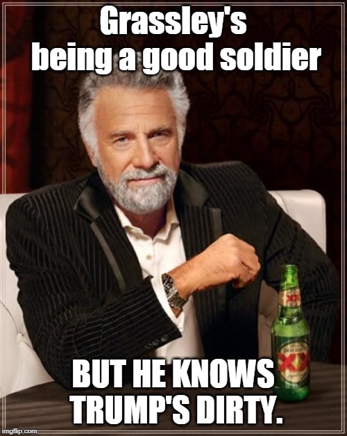 The Most Interesting Man In The World Meme | Grassley's being a good soldier BUT HE KNOWS TRUMP'S DIRTY. | image tagged in memes,the most interesting man in the world | made w/ Imgflip meme maker