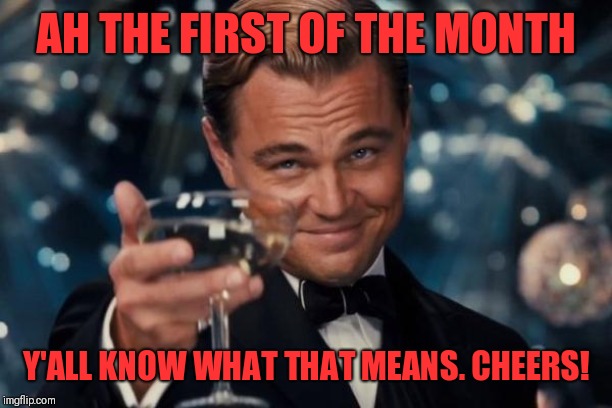 Leonardo Dicaprio Cheers Meme | AH THE FIRST OF THE MONTH; Y'ALL KNOW WHAT THAT MEANS. CHEERS! | image tagged in memes,leonardo dicaprio cheers | made w/ Imgflip meme maker
