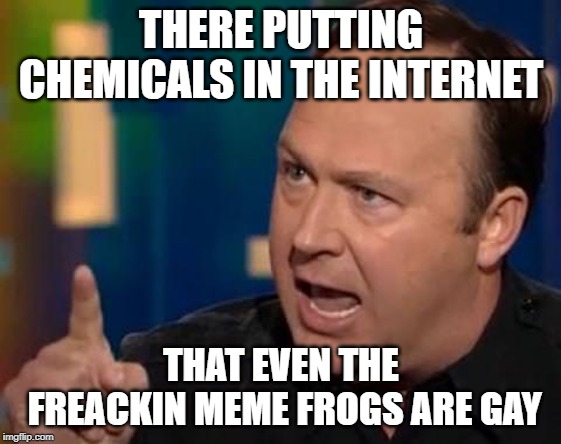 Alex Jones | THERE PUTTING CHEMICALS IN THE INTERNET; THAT EVEN THE FREACKIN MEME FROGS ARE GAY | image tagged in alex jones | made w/ Imgflip meme maker