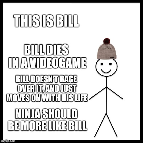 Be Like Bill Meme | THIS IS BILL; BILL DIES IN A VIDEOGAME; BILL DOESN'T RAGE OVER IT, AND JUST MOVES ON WITH HIS LIFE; NINJA SHOULD BE MORE LIKE BILL | image tagged in memes,be like bill | made w/ Imgflip meme maker