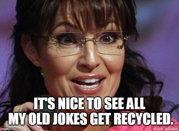 Sarah Palin crazy | IT'S NICE TO SEE ALL MY OLD JOKES GET RECYCLED. | image tagged in sarah palin crazy | made w/ Imgflip meme maker