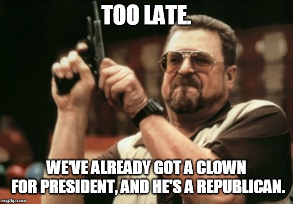 Am I The Only One Around Here Meme | TOO LATE. WE'VE ALREADY GOT A CLOWN FOR PRESIDENT, AND HE'S A REPUBLICAN. | image tagged in memes,am i the only one around here | made w/ Imgflip meme maker