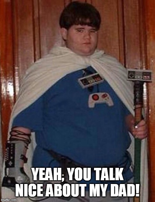 Fat gamer geek | YEAH, YOU TALK NICE ABOUT MY DAD! | image tagged in fat gamer geek | made w/ Imgflip meme maker