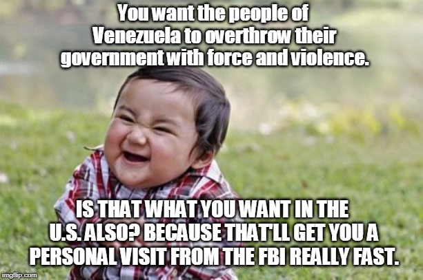 Evil Toddler Meme | You want the people of Venezuela to overthrow their government with force and violence. IS THAT WHAT YOU WANT IN THE U.S. ALSO? BECAUSE THAT | image tagged in memes,evil toddler | made w/ Imgflip meme maker