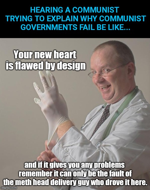 When a communist tries to explain why communist governments fail | HEARING A COMMUNIST TRYING TO EXPLAIN WHY COMMUNIST GOVERNMENTS FAIL BE LIKE... Your new heart is flawed by design; and if it gives you any problems remember it can only be the fault of the meth head delivery guy who drove it here. | image tagged in insane doctor,communist socialist,leftists,implementation of communism,flawed by design | made w/ Imgflip meme maker