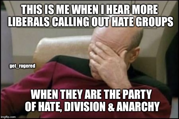 Hypocritical Liberals calling out hate groups | THIS IS ME WHEN I HEAR MORE LIBERALS CALLING OUT HATE GROUPS; get_rogered; WHEN THEY ARE THE PARTY OF HATE, DIVISION & ANARCHY | image tagged in pickard,liberal hypocrisy | made w/ Imgflip meme maker