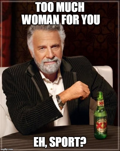 The Most Interesting Man In The World Meme | TOO MUCH WOMAN FOR YOU EH, SPORT? | image tagged in memes,the most interesting man in the world | made w/ Imgflip meme maker