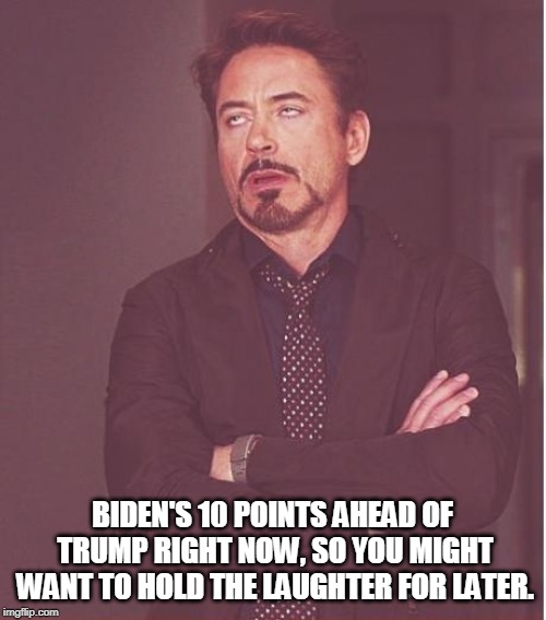 Face You Make Robert Downey Jr Meme | BIDEN'S 10 POINTS AHEAD OF TRUMP RIGHT NOW, SO YOU MIGHT WANT TO HOLD THE LAUGHTER FOR LATER. | image tagged in memes,face you make robert downey jr | made w/ Imgflip meme maker