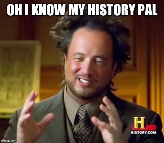Ancient Aliens Meme | OH I KNOW MY HISTORY PAL | image tagged in memes,ancient aliens | made w/ Imgflip meme maker