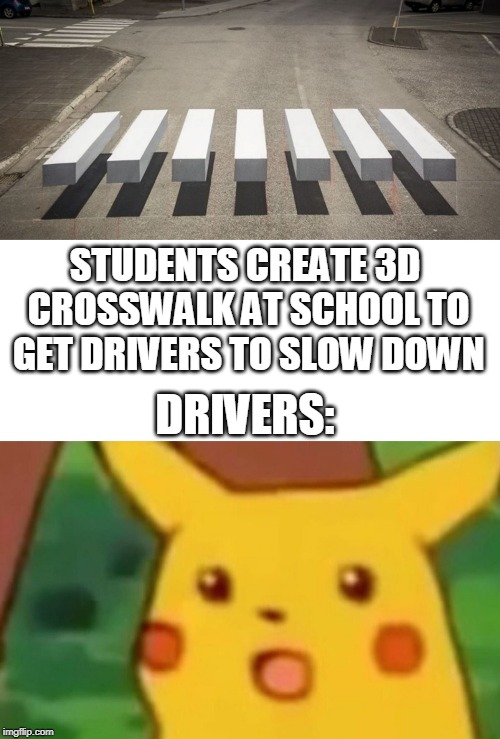 When drivers won't obey the traffic laws in the school zone... |  STUDENTS CREATE 3D CROSSWALK AT SCHOOL TO GET DRIVERS TO SLOW DOWN; DRIVERS: | image tagged in memes,surprised pikachu,3d,crosswalk,drivers,safety first | made w/ Imgflip meme maker