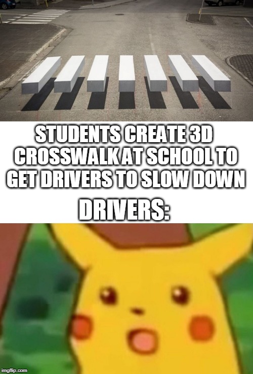 When drivers won't obey the traffic laws in the school zone... | STUDENTS CREATE 3D CROSSWALK AT SCHOOL TO GET DRIVERS TO SLOW DOWN; DRIVERS: | image tagged in memes,surprised pikachu,3d,crosswalk,drivers,safety first | made w/ Imgflip meme maker