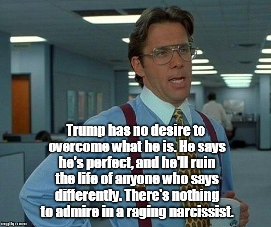 That Would Be Great Meme | Trump has no desire to overcome what he is. He says he's perfect, and he'll ruin the life of anyone who says differently. There's nothing to | image tagged in memes,that would be great | made w/ Imgflip meme maker