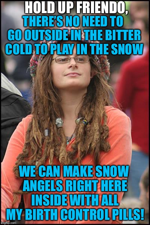 Stop. Get some help. | HOLD UP FRIENDO, THERE’S NO NEED TO GO OUTSIDE IN THE BITTER COLD TO PLAY IN THE SNOW; WE CAN MAKE SNOW ANGELS RIGHT HERE INSIDE WITH ALL MY BIRTH CONTROL PILLS! | image tagged in memes,college liberal | made w/ Imgflip meme maker