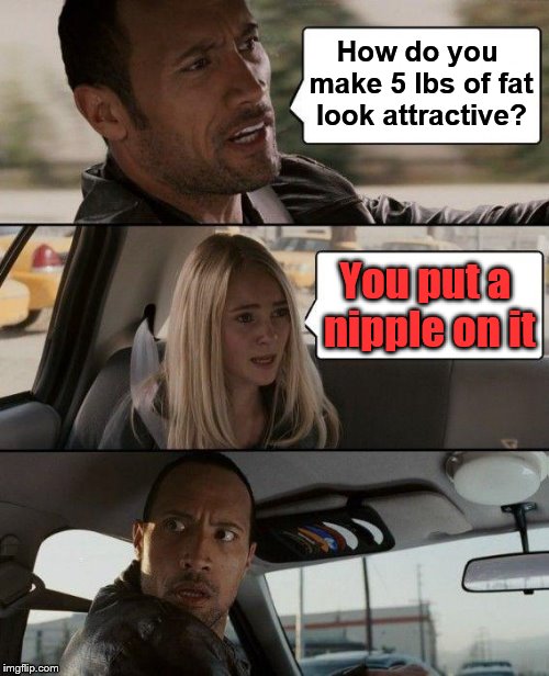 Making fat attractive | How do you make 5 lbs of fat look attractive? You put a nipple on it | image tagged in memes,the rock driving,funny meme | made w/ Imgflip meme maker