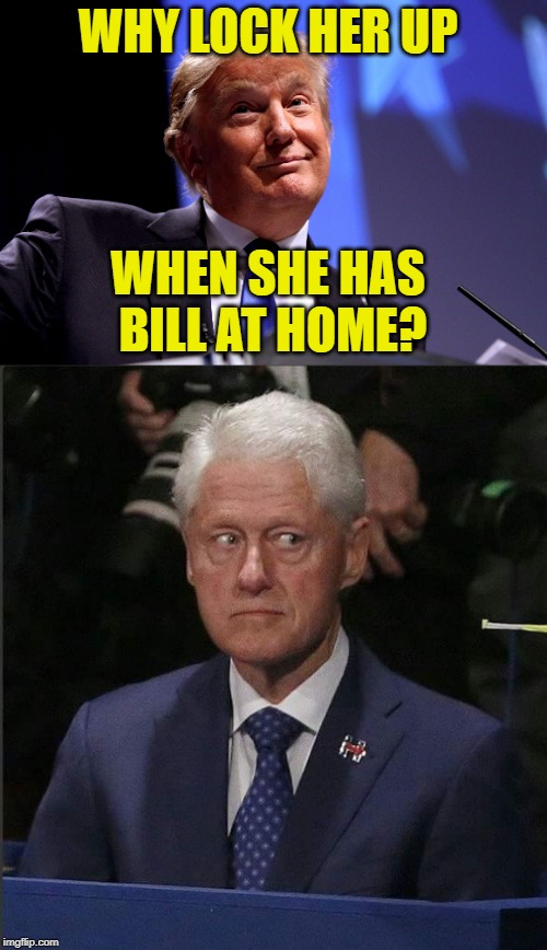 Home Trumps Prison | WHY LOCK HER UP; WHEN SHE HAS BILL AT HOME? | image tagged in donald trump no2,bill clinton scared,politics lol,funny trump meme,lock her up,trump wins | made w/ Imgflip meme maker