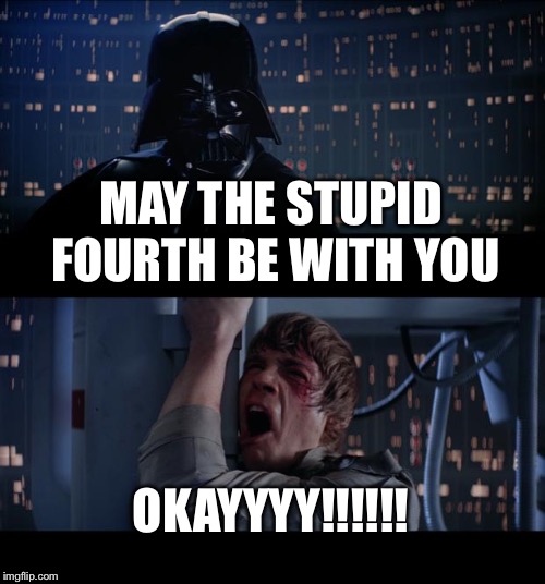 Oh boy here we go fanpeople | MAY THE STUPID FOURTH BE WITH YOU; OKAYYYY!!!!!! | image tagged in memes,star wars no,rpg fan,star wars,hide the pain harold,face you make robert downey jr | made w/ Imgflip meme maker