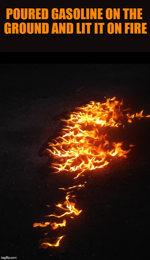 Burn baby burn! | POURED GASOLINE ON THE GROUND AND LIT IT ON FIRE | image tagged in fire,gasoline,shareyourownphotos stream | made w/ Imgflip meme maker