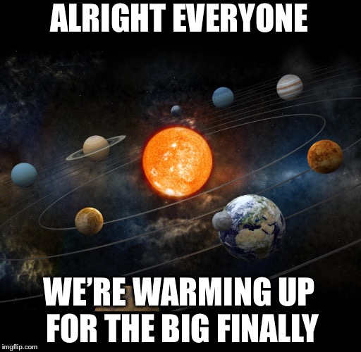 Solar System | ALRIGHT EVERYONE WE’RE WARMING UP FOR THE BIG FINALLY | image tagged in solar system | made w/ Imgflip meme maker