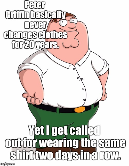 family guy  | Peter Griffin basically never changes clothes for 20 years. Yet I get called out for wearing the same shirt two days in a row. | image tagged in family guy,memes | made w/ Imgflip meme maker