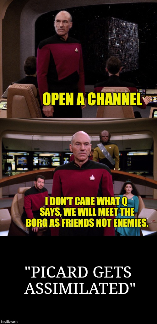 It's Always Sunny In Starfleet | OPEN A CHANNEL; I DON'T CARE WHAT Q SAYS, WE WILL MEET THE BORG AS FRIENDS NOT ENEMIES. "PICARD GETS ASSIMILATED" | image tagged in its always sunny in starfleet,star trek the next generation,captain picard,the borg,q | made w/ Imgflip meme maker