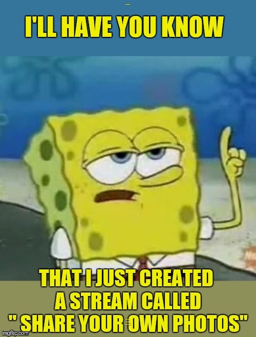 Link to the stream in the comments below | I'LL HAVE YOU KNOW; THAT I JUST CREATED A STREAM CALLED "SHARE YOUR OWN PHOTOS" | image tagged in spongebob week,spongebob i'll have you know,shareyourownphotos stream,44colt,photos | made w/ Imgflip meme maker