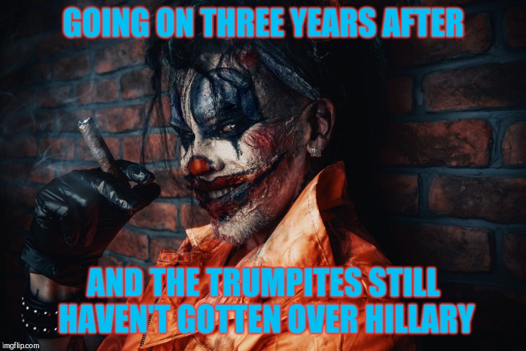 w | GOING ON THREE YEARS AFTER AND THE TRUMPITES STILL HAVEN'T GOTTEN OVER HILLARY | image tagged in evil bloodstained clown | made w/ Imgflip meme maker