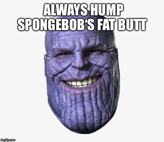 ALWAYS HUMP SPONGEBOB‘S FAT BUTT | image tagged in fat | made w/ Imgflip meme maker