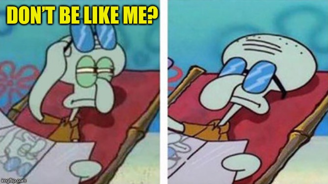 Squidward Don't Care | DON’T BE LIKE ME? | image tagged in squidward don't care | made w/ Imgflip meme maker