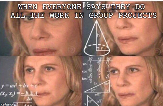 Math lady/Confused lady | WHEN EVERYONE SAYS THEY DO ALL THE WORK IN GROUP PROJECTS | image tagged in math lady/confused lady | made w/ Imgflip meme maker