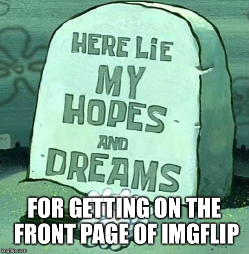 Dream big :( |  FOR GETTING ON THE FRONT PAGE OF IMGFLIP | image tagged in here lie my hopes and dreams,funny,memes,spongebob | made w/ Imgflip meme maker