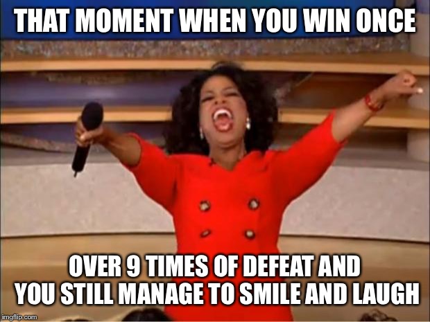 Oprah You Get A Meme | THAT MOMENT WHEN YOU WIN ONCE; OVER 9 TIMES OF DEFEAT AND YOU STILL MANAGE TO SMILE AND LAUGH | image tagged in memes,oprah you get a | made w/ Imgflip meme maker