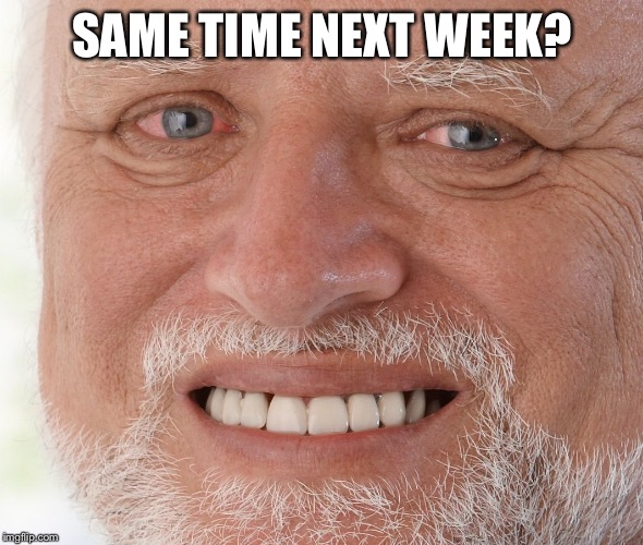Hide the Pain Harold | SAME TIME NEXT WEEK? | image tagged in hide the pain harold | made w/ Imgflip meme maker