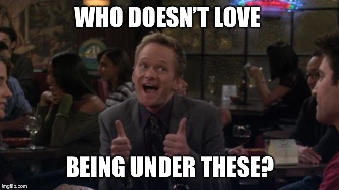 Barney Stinson Win Meme | WHO DOESN’T LOVE BEING UNDER THESE? | image tagged in memes,barney stinson win | made w/ Imgflip meme maker
