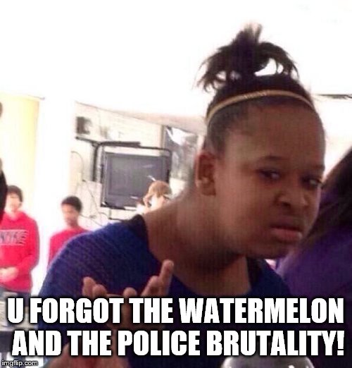 Black Girl Wat Meme | U FORGOT THE WATERMELON AND THE POLICE BRUTALITY! | image tagged in memes,black girl wat | made w/ Imgflip meme maker