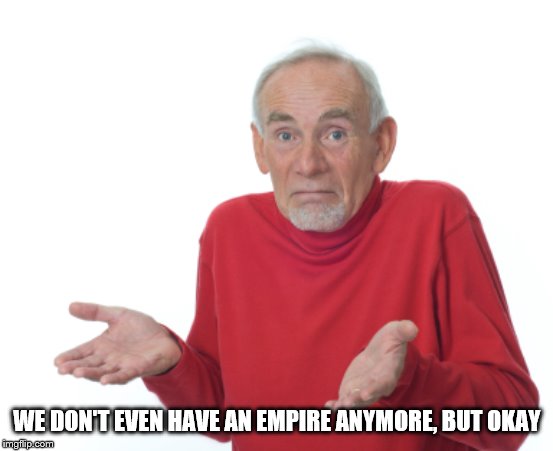 Guess I'll die  | WE DON'T EVEN HAVE AN EMPIRE ANYMORE, BUT OKAY | image tagged in guess i'll die | made w/ Imgflip meme maker
