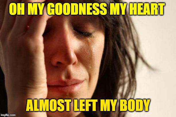 First World Problems Meme | OH MY GOODNESS MY HEART ALMOST LEFT MY BODY | image tagged in memes,first world problems | made w/ Imgflip meme maker