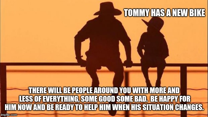 Cowboy wisdom, friendship requires perspective. | TOMMY HAS A NEW BIKE; THERE WILL BE PEOPLE AROUND YOU WITH MORE AND LESS OF EVERYTHING, SOME GOOD SOME BAD.  BE HAPPY FOR HIM NOW AND BE READY TO HELP HIM WHEN HIS SITUATION CHANGES. | image tagged in cowboy father and son,cowboy wisdom,friendship,prespective,be there for each other | made w/ Imgflip meme maker