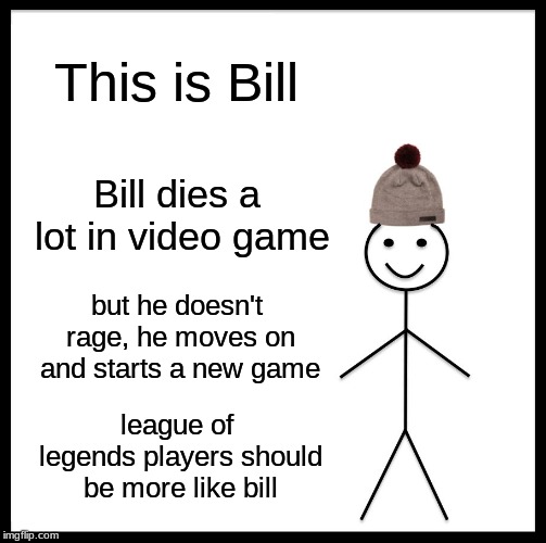 Be Like Bill Meme | This is Bill; Bill dies a lot in video game; but he doesn't rage, he moves on and starts a new game; league of legends players should be more like bill | image tagged in memes,be like bill | made w/ Imgflip meme maker