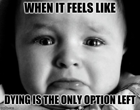 Sad Baby Meme | WHEN IT FEELS LIKE; DYING IS THE ONLY OPTION LEFT | image tagged in memes,sad baby | made w/ Imgflip meme maker
