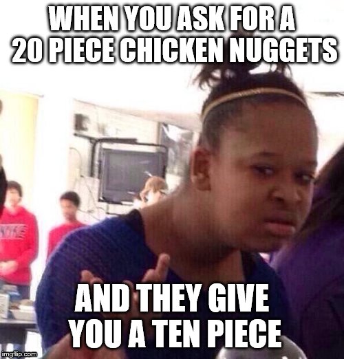 Black Girl Wat Meme | WHEN YOU ASK FOR A 20 PIECE CHICKEN NUGGETS; AND THEY GIVE YOU A TEN PIECE | image tagged in memes,black girl wat | made w/ Imgflip meme maker