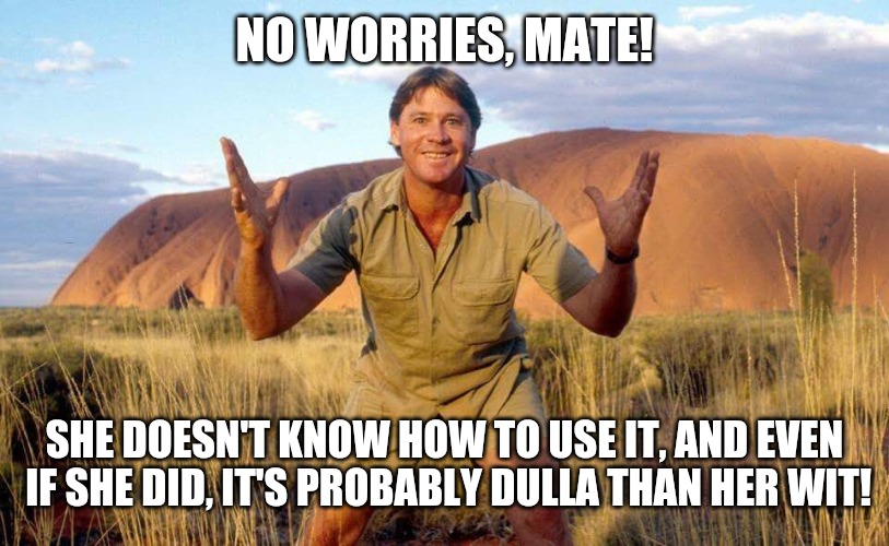 Steve Irwin Crocodile Hunter  | NO WORRIES, MATE! SHE DOESN'T KNOW HOW TO USE IT, AND EVEN IF SHE DID, IT'S PROBABLY DULLA THAN HER WIT! | image tagged in steve irwin crocodile hunter | made w/ Imgflip meme maker