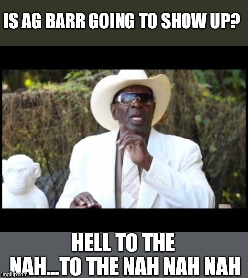 Hell to da naw | IS AG BARR GOING TO SHOW UP? HELL TO THE NAH...TO THE NAH NAH NAH | image tagged in hell to da naw | made w/ Imgflip meme maker