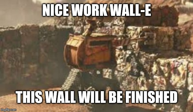 wall-e building a wall | NICE WORK WALL-E THIS WALL WILL BE FINISHED | image tagged in wall-e building a wall | made w/ Imgflip meme maker