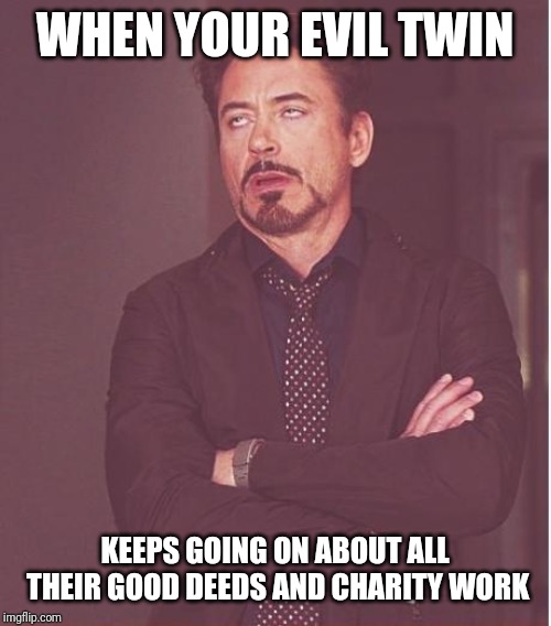 Face You Make Robert Downey Jr | WHEN YOUR EVIL TWIN; KEEPS GOING ON ABOUT ALL THEIR GOOD DEEDS AND CHARITY WORK | image tagged in memes,face you make robert downey jr | made w/ Imgflip meme maker