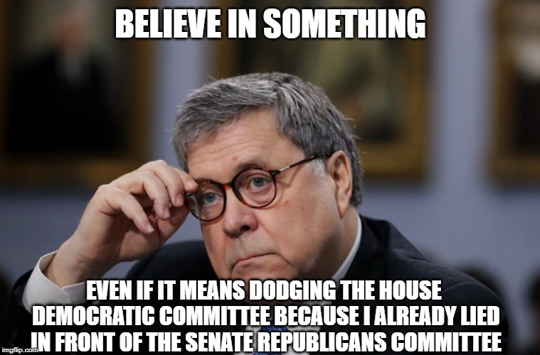 Barr summarizes | BELIEVE IN SOMETHING; EVEN IF IT MEANS DODGING THE HOUSE DEMOCRATIC COMMITTEE BECAUSE I ALREADY LIED IN FRONT OF THE SENATE REPUBLICANS COMMITTEE | image tagged in barr summarizes | made w/ Imgflip meme maker