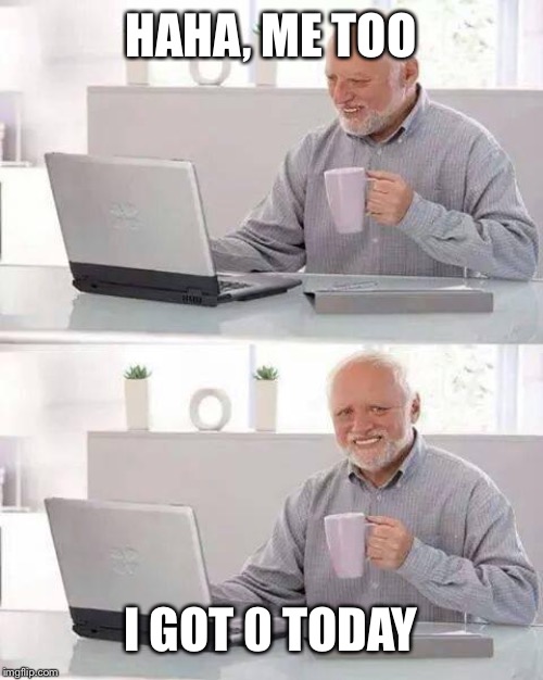 Hide the Pain Harold Meme | HAHA, ME TOO I GOT 0 TODAY | image tagged in memes,hide the pain harold | made w/ Imgflip meme maker