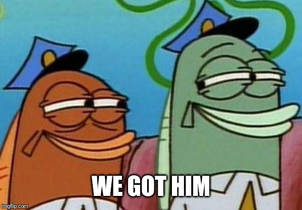 spongebob cop fish | WE GOT HIM | image tagged in spongebob cop fish | made w/ Imgflip meme maker