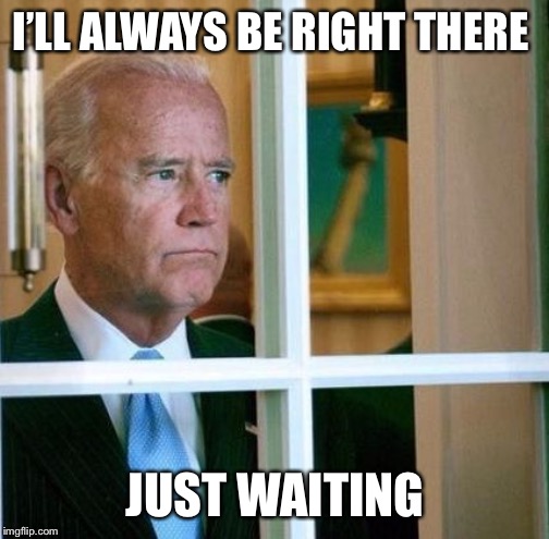 Sad Joe Biden | I’LL ALWAYS BE RIGHT THERE JUST WAITING | image tagged in sad joe biden | made w/ Imgflip meme maker