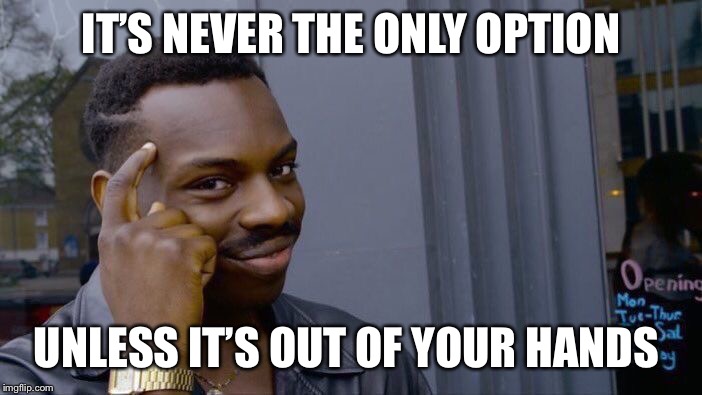 Roll Safe Think About It Meme | IT’S NEVER THE ONLY OPTION UNLESS IT’S OUT OF YOUR HANDS | image tagged in memes,roll safe think about it | made w/ Imgflip meme maker