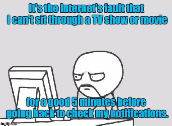 Computer Guy Meme | It's the internet's fault that I can't sit through a TV show or movie; for a good 5 minutes before going back to check my notifications. | image tagged in memes,computer guy | made w/ Imgflip meme maker